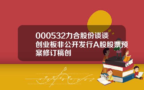 000532力合股份谈谈创业板非公开发行A股股票预案修订稿创