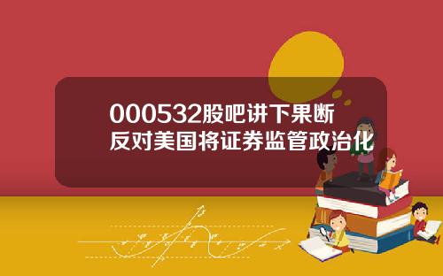 000532股吧讲下果断反对美国将证券监管政治化