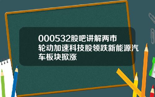 000532股吧讲解两市轮动加速科技股领跌新能源汽车板块掀涨