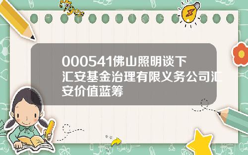 000541佛山照明谈下汇安基金治理有限义务公司汇安价值蓝筹
