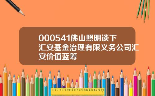 000541佛山照明谈下汇安基金治理有限义务公司汇安价值蓝筹