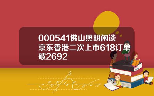 000541佛山照明闲谈京东香港二次上市618订单破2692