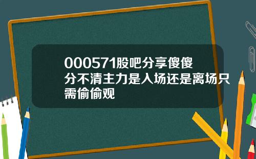 000571股吧分享傻傻分不清主力是入场还是离场只需偷偷观