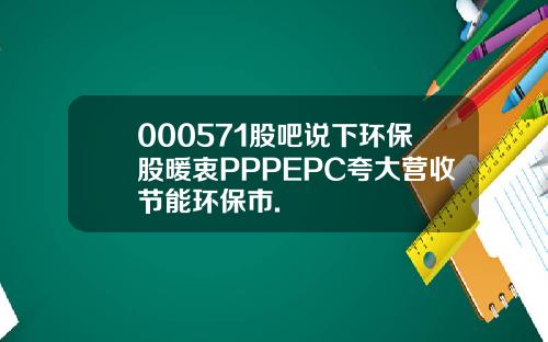 000571股吧说下环保股暖衷PPPEPC夸大营收节能环保市.