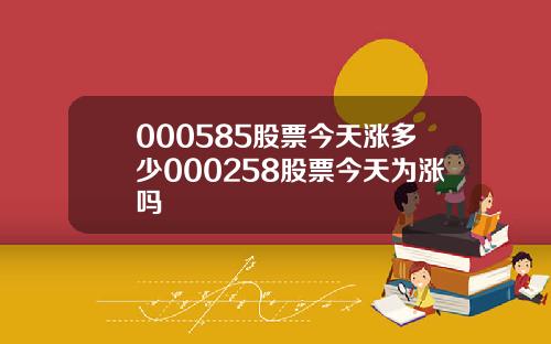 000585股票今天涨多少000258股票今天为涨吗