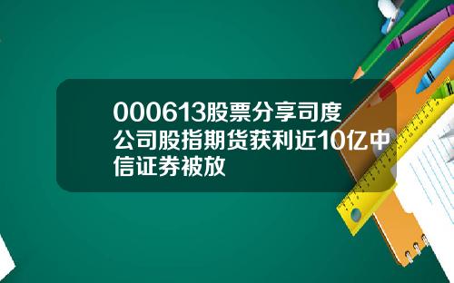 000613股票分享司度公司股指期货获利近10亿中信证券被放