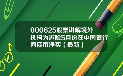 000625股票讲解境外机构为避险5月份在中国银行间债市净买【最新】