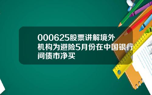 000625股票讲解境外机构为避险5月份在中国银行间债市净买