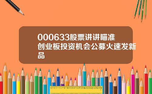 000633股票讲讲瞄准创业板投资机会公募火速发新品