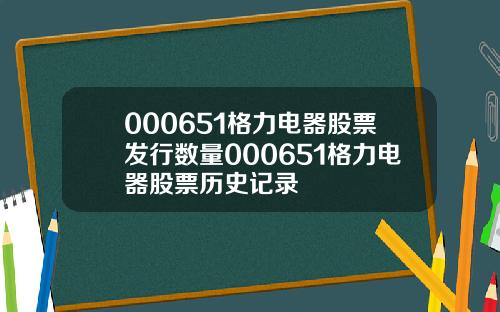 000651格力电器股票发行数量000651格力电器股票历史记录