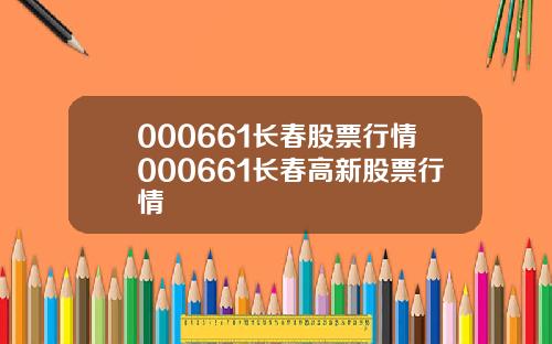 000661长春股票行情000661长春高新股票行情