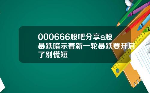 000666股吧分享a股暴跌暗示着新一轮暴跌要开启了别慌短