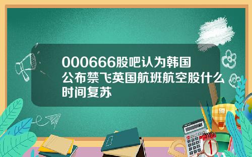 000666股吧认为韩国公布禁飞英国航班航空股什么时间复苏