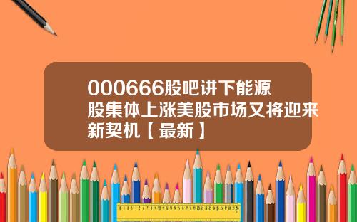 000666股吧讲下能源股集体上涨美股市场又将迎来新契机【最新】