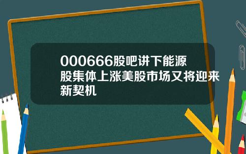 000666股吧讲下能源股集体上涨美股市场又将迎来新契机