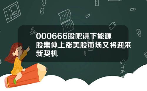 000666股吧讲下能源股集体上涨美股市场又将迎来新契机