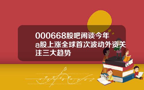 000668股吧闲谈今年a股上涨全球首次波动外资关注三大趋势