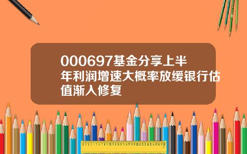 000697基金分享上半年利润增速大概率放缓银行估值渐入修复
