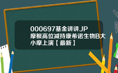 000697基金讲讲JP摩根高位减持康希诺生物B大小摩上演【最新】