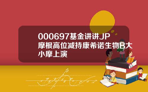 000697基金讲讲JP摩根高位减持康希诺生物B大小摩上演