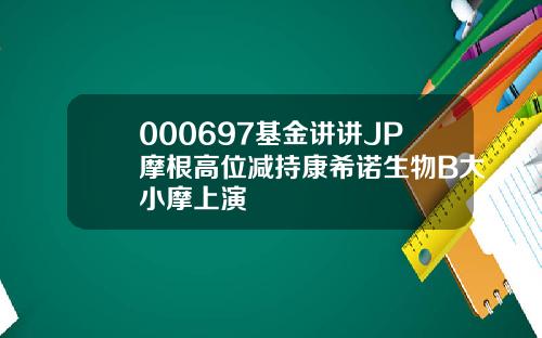 000697基金讲讲JP摩根高位减持康希诺生物B大小摩上演