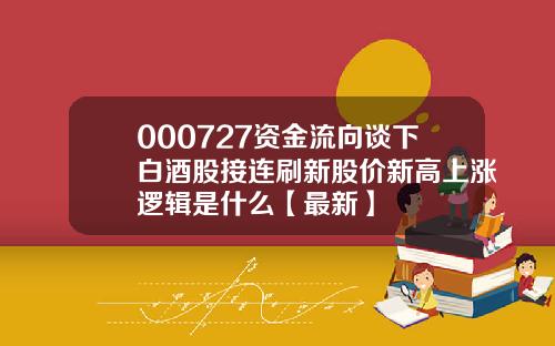 000727资金流向谈下白酒股接连刷新股价新高上涨逻辑是什么【最新】