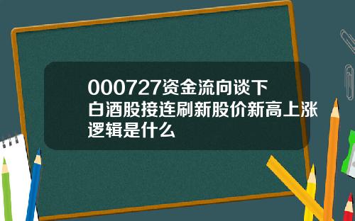 000727资金流向谈下白酒股接连刷新股价新高上涨逻辑是什么