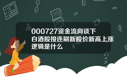 000727资金流向谈下白酒股接连刷新股价新高上涨逻辑是什么