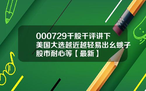 000729千股千评讲下美国大选越近越轻易出幺蛾子股市耐心等【最新】