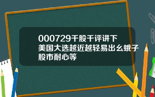000729千股千评讲下美国大选越近越轻易出幺蛾子股市耐心等