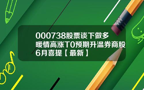 000738股票谈下做多暖情高涨T0预期升温券商股6月喜提【最新】