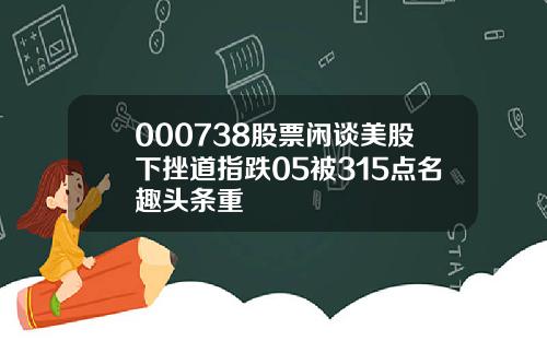 000738股票闲谈美股下挫道指跌05被315点名趣头条重
