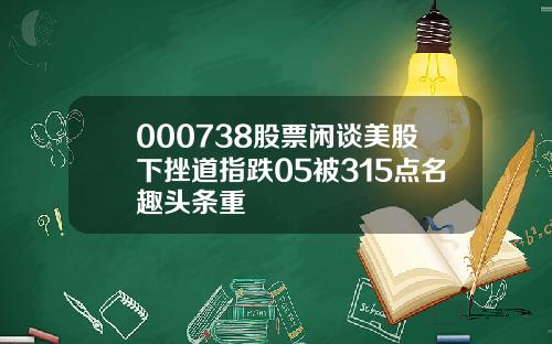 000738股票闲谈美股下挫道指跌05被315点名趣头条重