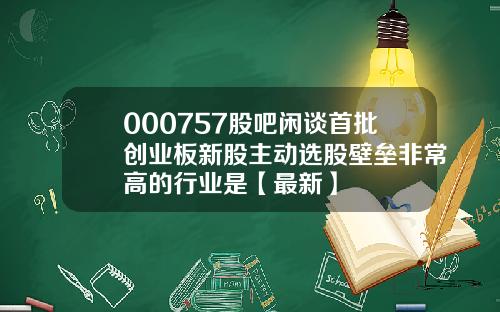 000757股吧闲谈首批创业板新股主动选股壁垒非常高的行业是【最新】
