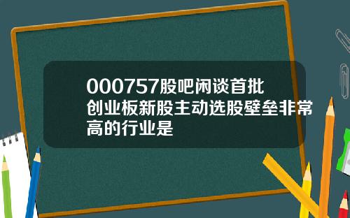 000757股吧闲谈首批创业板新股主动选股壁垒非常高的行业是