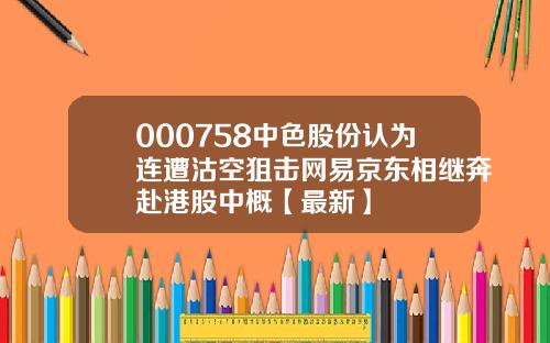 000758中色股份认为连遭沽空狙击网易京东相继奔赴港股中概【最新】