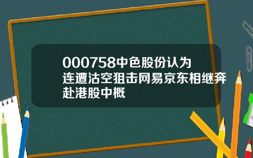 000758中色股份认为连遭沽空狙击网易京东相继奔赴港股中概