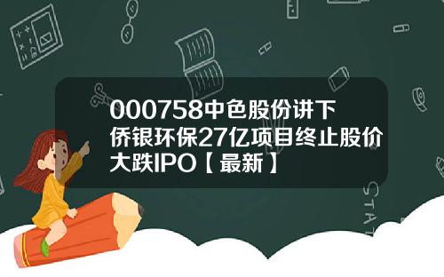000758中色股份讲下侨银环保27亿项目终止股价大跌IPO【最新】