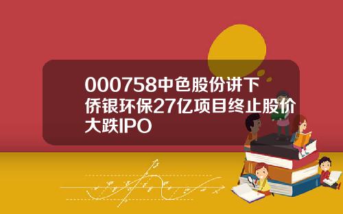 000758中色股份讲下侨银环保27亿项目终止股价大跌IPO