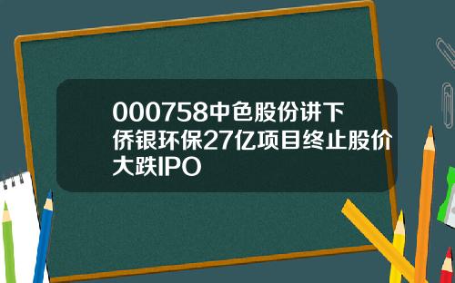 000758中色股份讲下侨银环保27亿项目终止股价大跌IPO