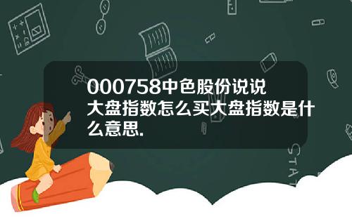 000758中色股份说说大盘指数怎么买大盘指数是什么意思.