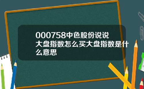 000758中色股份说说大盘指数怎么买大盘指数是什么意思