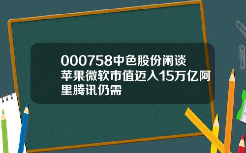 000758中色股份闲谈苹果微软市值迈入15万亿阿里腾讯仍需