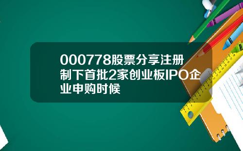 000778股票分享注册制下首批2家创业板IPO企业申购时候