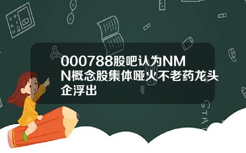 000788股吧认为NMN概念股集体哑火不老药龙头企浮出