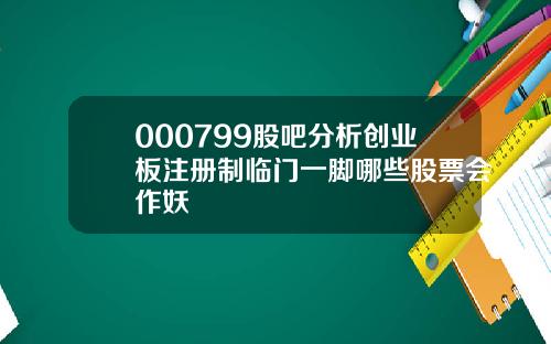 000799股吧分析创业板注册制临门一脚哪些股票会作妖