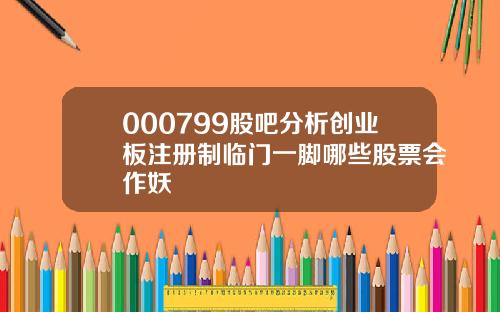 000799股吧分析创业板注册制临门一脚哪些股票会作妖