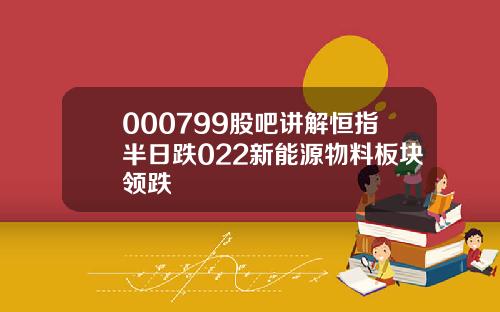 000799股吧讲解恒指半日跌022新能源物料板块领跌