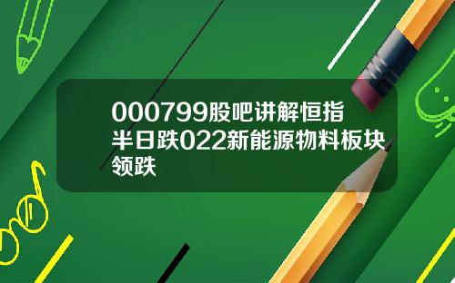 000799股吧讲解恒指半日跌022新能源物料板块领跌