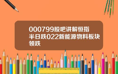 000799股吧讲解恒指半日跌022新能源物料板块领跌
